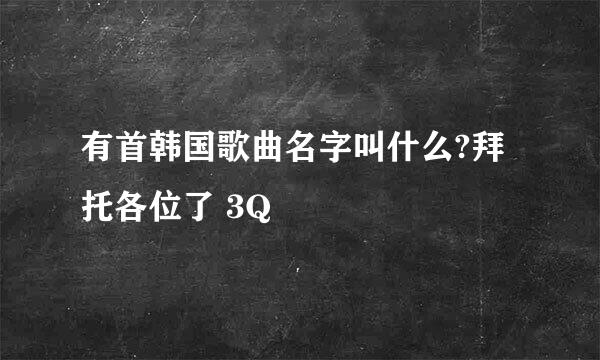 有首韩国歌曲名字叫什么?拜托各位了 3Q