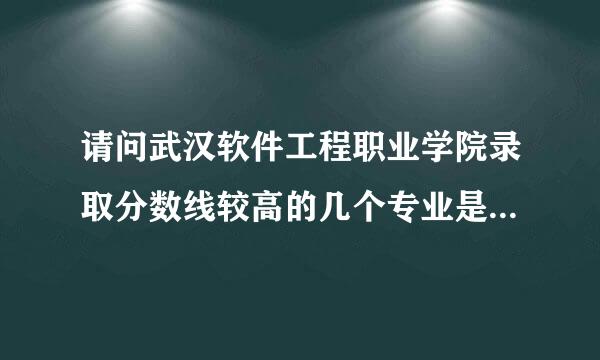 请问武汉软件工程职业学院录取分数线较高的几个专业是什么啊？