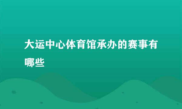 大运中心体育馆承办的赛事有哪些