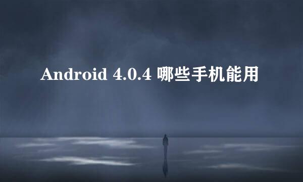 Android 4.0.4 哪些手机能用