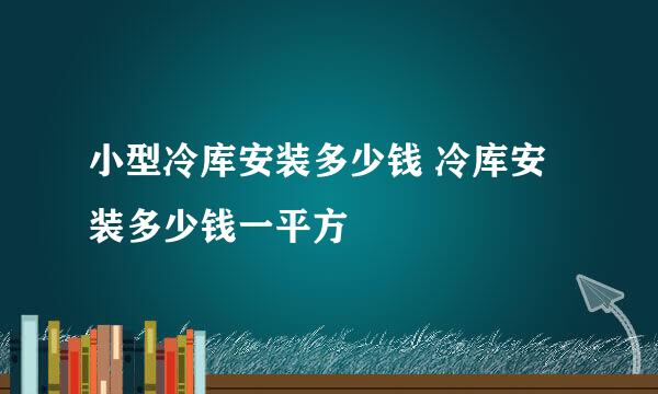 小型冷库安装多少钱 冷库安装多少钱一平方