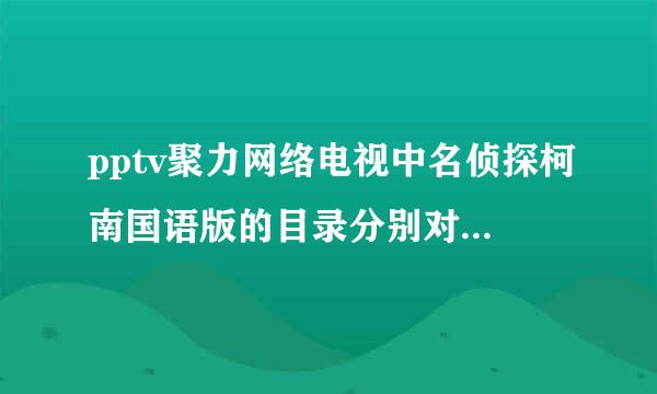 pptv聚力网络电视中名侦探柯南国语版的目录分别对照原版的第几集？不要爱奇艺的！爱奇艺的不一样！！！！