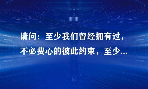 请问：至少我们曾经拥有过，不必费心的彼此约束，至少我们曾经相聚过……是什么歌？