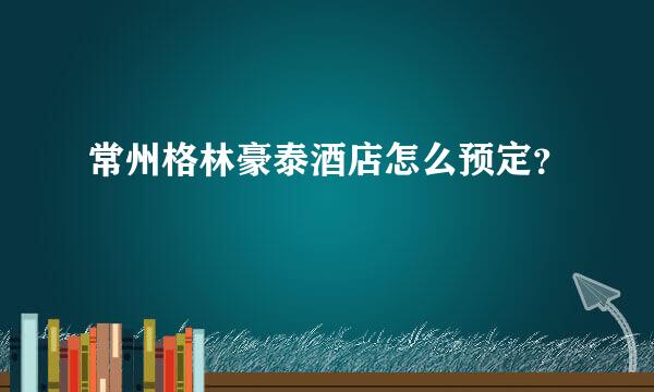 常州格林豪泰酒店怎么预定？