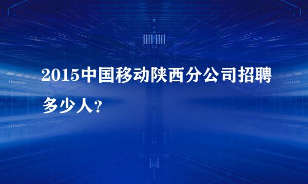 2015中国移动陕西分公司招聘多少人？