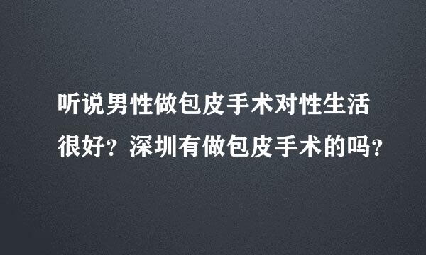 听说男性做包皮手术对性生活很好？深圳有做包皮手术的吗？