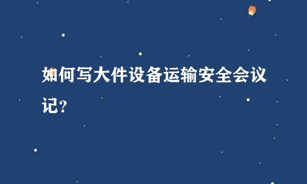 如何写大件设备运输安全会议记？