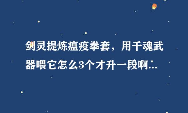 剑灵提炼瘟疫拳套，用千魂武器喂它怎么3个才升一段啊正常吗？那又有什么办法让瘟疫升段升得快？