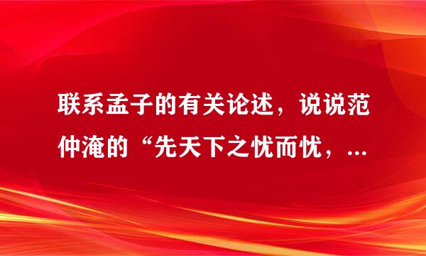 联系孟子的有关论述，说说范仲淹的“先天下之忧而忧，后天下之乐而乐”是怎样继承和发展传统儒家思想的？