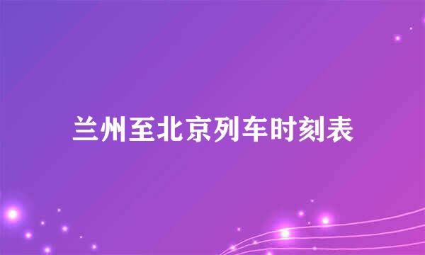 兰州至北京列车时刻表