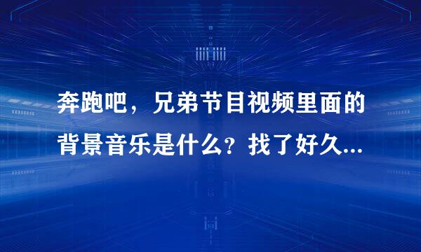 奔跑吧，兄弟节目视频里面的背景音乐是什么？找了好久了，大神请帮忙！！！