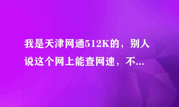 我是天津网通512K的，别人说这个网上能查网速，不知怎样查阿，谁知彼知己，教教我，谢谢