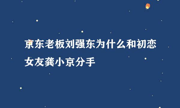 京东老板刘强东为什么和初恋女友龚小京分手