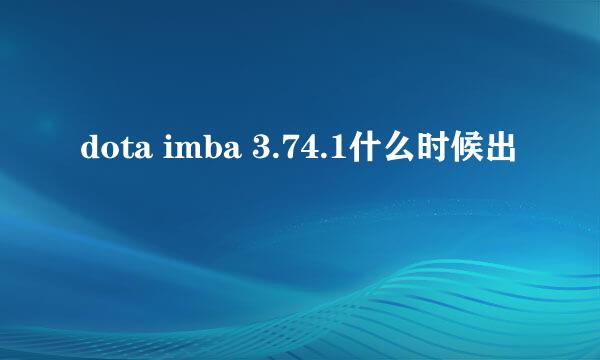 dota imba 3.74.1什么时候出