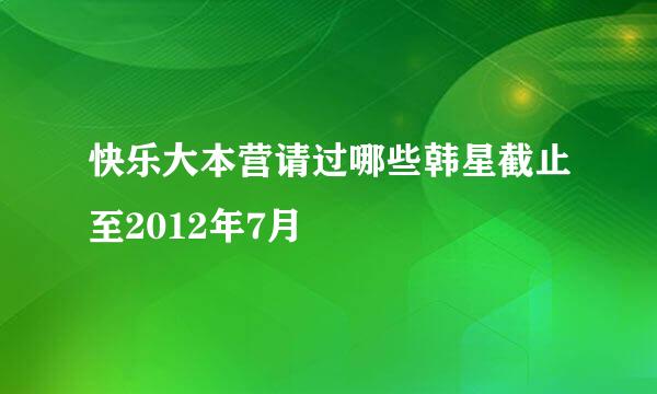 快乐大本营请过哪些韩星截止至2012年7月