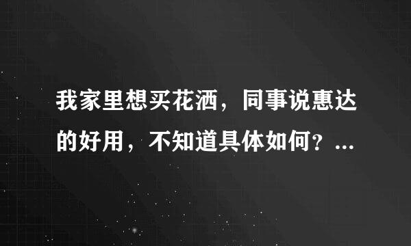 我家里想买花洒，同事说惠达的好用，不知道具体如何？别的品牌如何？请大家给点意见，多谢！！！