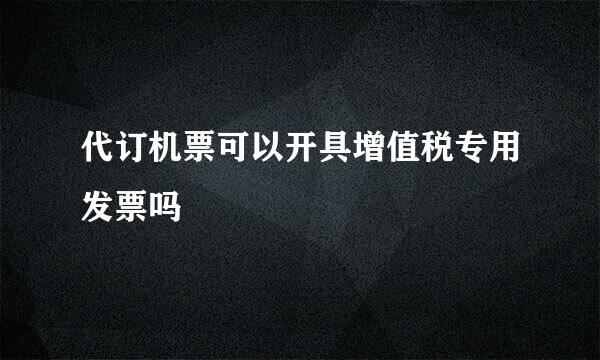 代订机票可以开具增值税专用发票吗