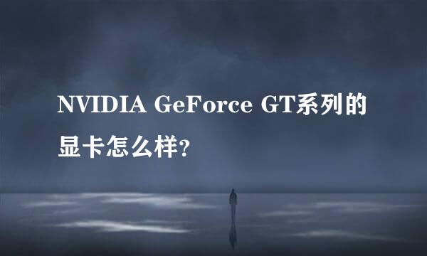 NVIDIA GeForce GT系列的显卡怎么样？