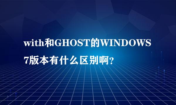 with和GHOST的WINDOWS7版本有什么区别啊？