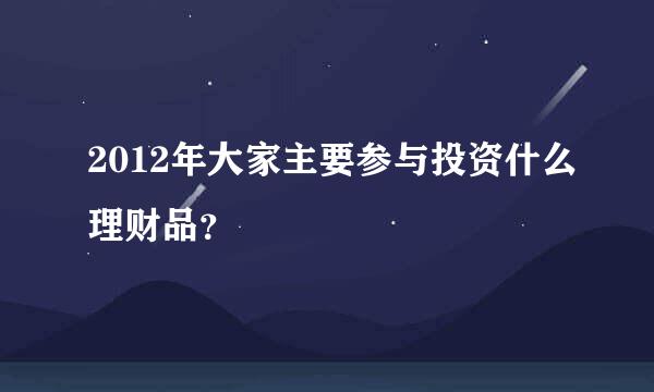 2012年大家主要参与投资什么理财品？