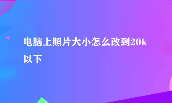 电脑上照片大小怎么改到20k以下