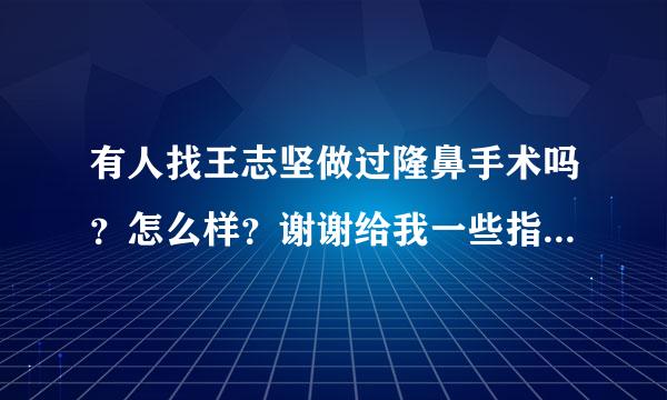 有人找王志坚做过隆鼻手术吗？怎么样？谢谢给我一些指点了，谢谢