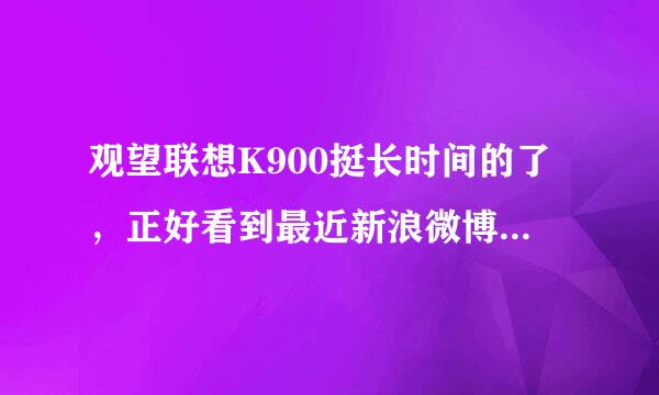 观望联想K900挺长时间的了，正好看到最近新浪微博上有活动，想买一台，不知道怎么样，有没有用过朋友