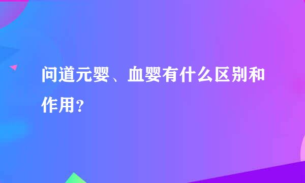 问道元婴、血婴有什么区别和作用？