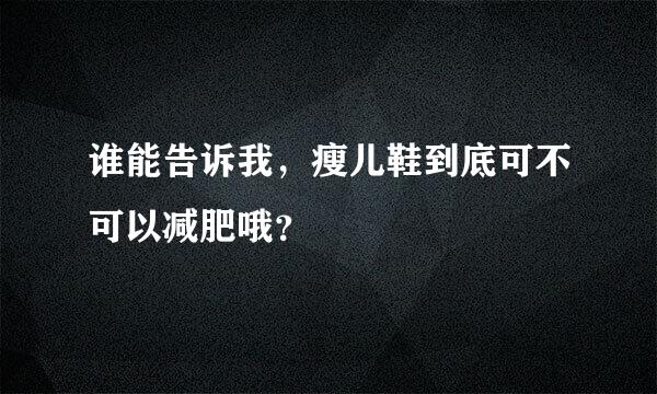 谁能告诉我，瘦儿鞋到底可不可以减肥哦？