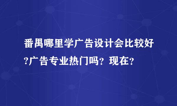 番禺哪里学广告设计会比较好?广告专业热门吗？现在？