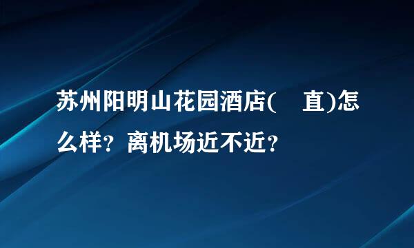 苏州阳明山花园酒店(甪直)怎么样？离机场近不近？