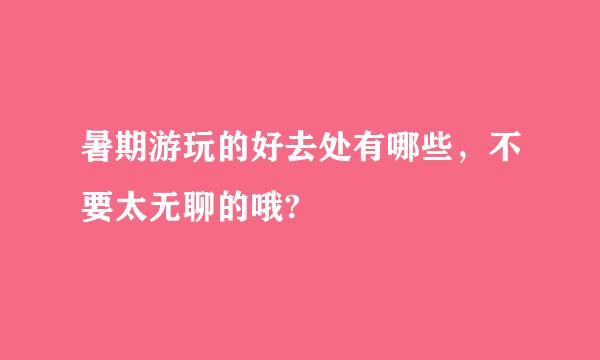 暑期游玩的好去处有哪些，不要太无聊的哦?