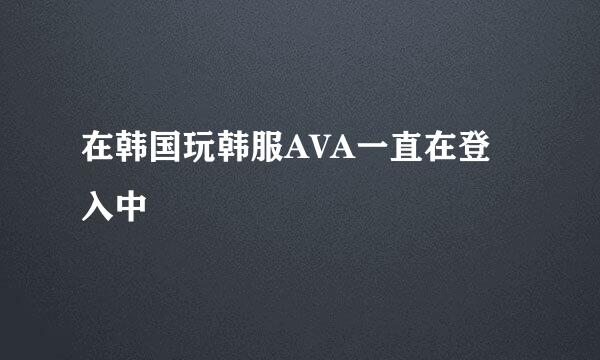 在韩国玩韩服AVA一直在登入中