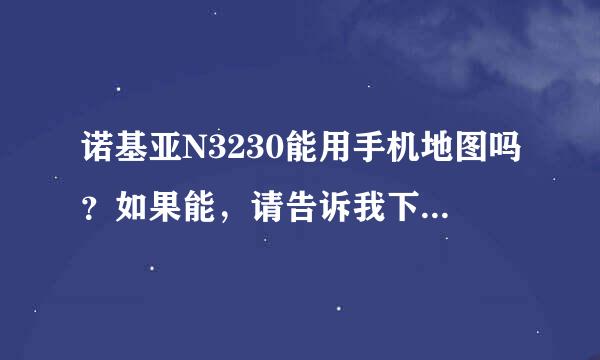 诺基亚N3230能用手机地图吗？如果能，请告诉我下载地址！！