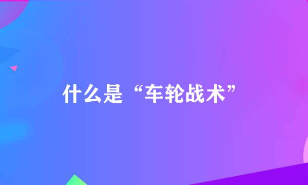 什么是“车轮战术”