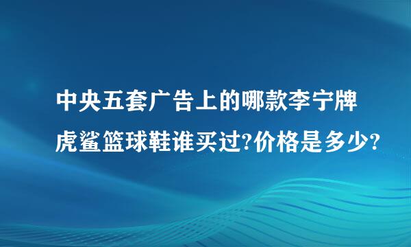 中央五套广告上的哪款李宁牌虎鲨篮球鞋谁买过?价格是多少?