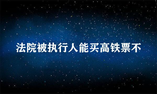 法院被执行人能买高铁票不