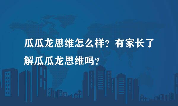 瓜瓜龙思维怎么样？有家长了解瓜瓜龙思维吗？