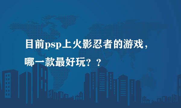 目前psp上火影忍者的游戏，哪一款最好玩？？