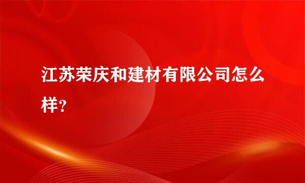 江苏荣庆和建材有限公司怎么样？