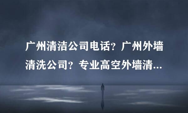 广州清洁公司电话？广州外墙清洗公司？专业高空外墙清洗作业？