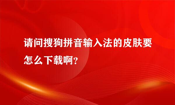 请问搜狗拼音输入法的皮肤要怎么下载啊？