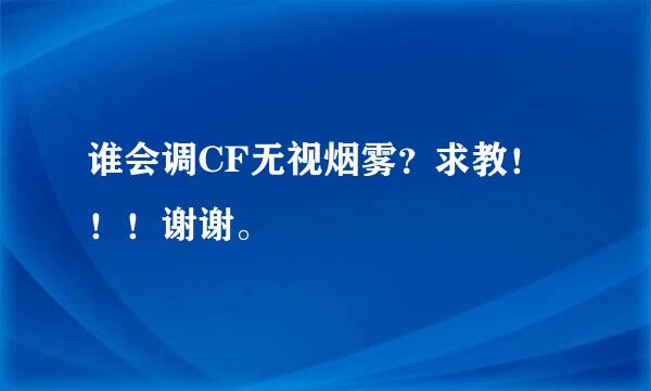 谁会调CF无视烟雾？求教！！！谢谢。