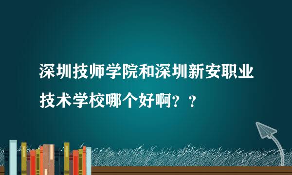 深圳技师学院和深圳新安职业技术学校哪个好啊？？