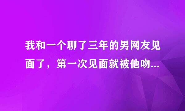 我和一个聊了三年的男网友见面了，第一次见面就被他吻了，还和他睡在