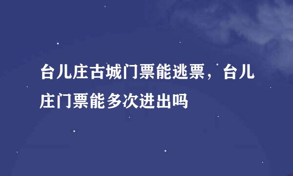 台儿庄古城门票能逃票，台儿庄门票能多次进出吗