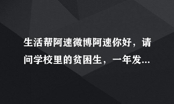 生活帮阿速微博阿速你好，请问学校里的贫困生，一年发放贫困救济金，发几次、一次是多少，谢谢，