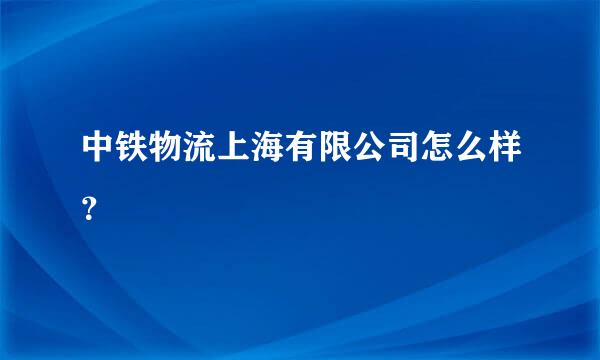 中铁物流上海有限公司怎么样？