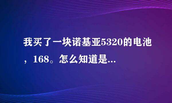 我买了一块诺基亚5320的电池，168。怎么知道是不是真的？