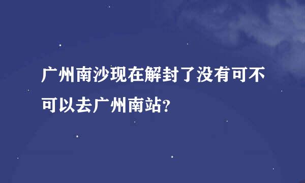 广州南沙现在解封了没有可不可以去广州南站？